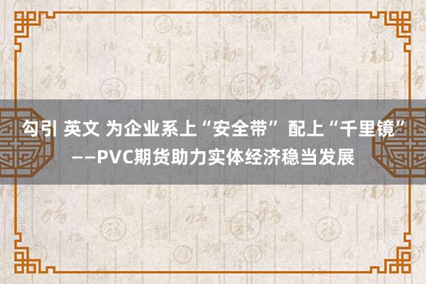 勾引 英文 为企业系上“安全带” 配上“千里镜”——PVC期货助力实体经济稳当发展