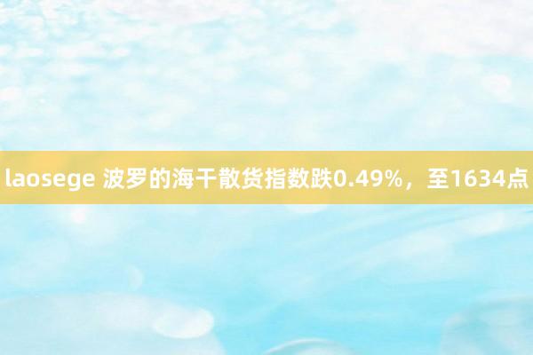 laosege 波罗的海干散货指数跌0.49%，至1634点