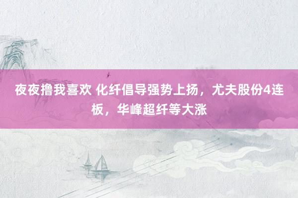 夜夜撸我喜欢 化纤倡导强势上扬，尤夫股份4连板，华峰超纤等大涨