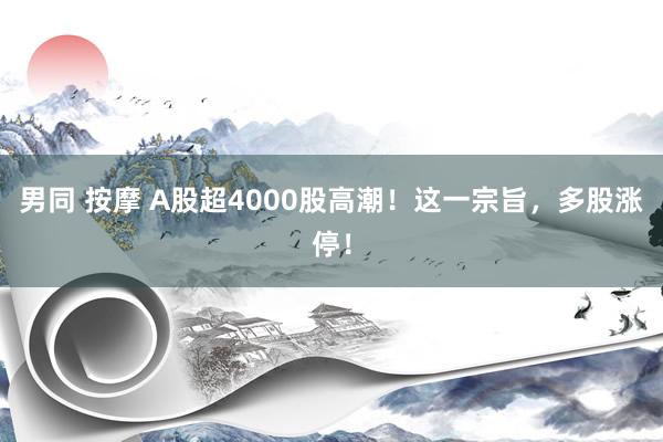 男同 按摩 A股超4000股高潮！这一宗旨，多股涨停！