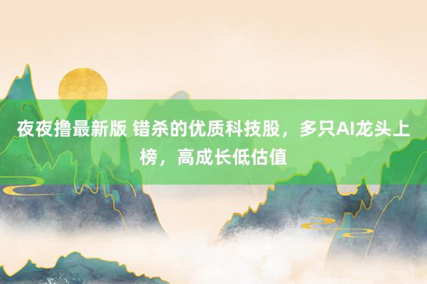 夜夜撸最新版 错杀的优质科技股，多只AI龙头上榜，高成长低估值