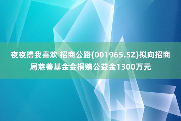 夜夜撸我喜欢 招商公路(001965.SZ)拟向招商局慈善基金会捐赠公益金1300万元