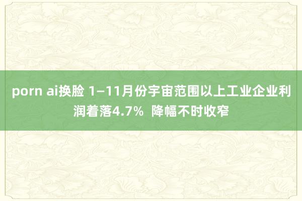 porn ai换脸 1—11月份宇宙范围以上工业企业利润着落4.7%  降幅不时收窄