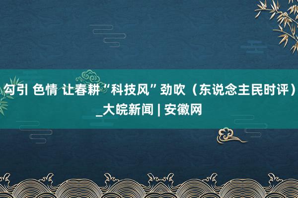 勾引 色情 让春耕“科技风”劲吹（东说念主民时评）_大皖新闻 | 安徽网