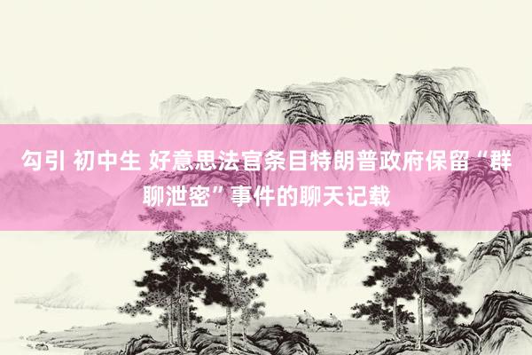 勾引 初中生 好意思法官条目特朗普政府保留“群聊泄密”事件的聊天记载