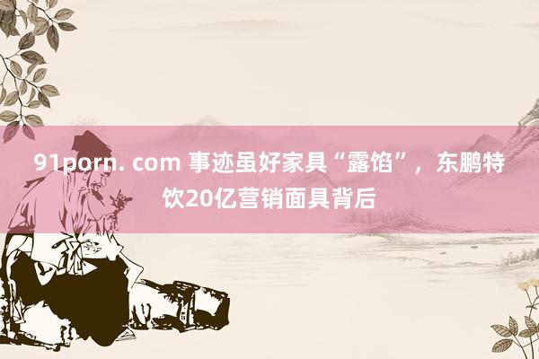 91porn. com 事迹虽好家具“露馅”，东鹏特饮20亿营销面具背后