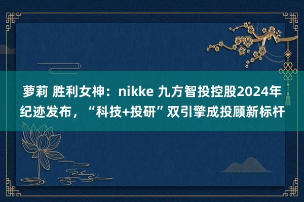 萝莉 胜利女神：nikke 九方智投控股2024年纪迹发布，“科技+投研”双引擎成投顾新标杆