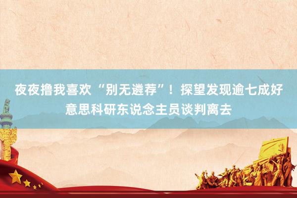 夜夜撸我喜欢 “别无遴荐”！探望发现逾七成好意思科研东说念主员谈判离去
