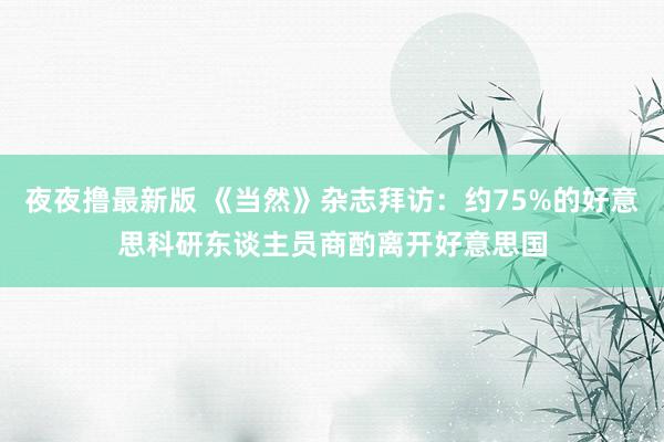 夜夜撸最新版 《当然》杂志拜访：约75%的好意思科研东谈主员商酌离开好意思国