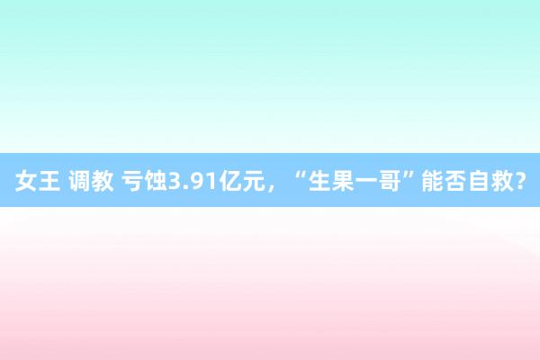 女王 调教 亏蚀3.91亿元，“生果一哥”能否自救？