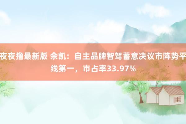 夜夜撸最新版 余凯：自主品牌智驾蓄意决议市阵势平线第一，市占率33.97%
