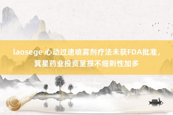 laosege 心动过速喷雾剂疗法未获FDA批准，箕星药业投资呈报不细则性加多