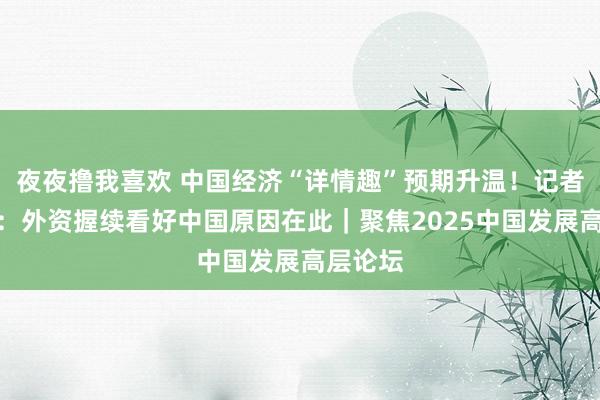 夜夜撸我喜欢 中国经济“详情趣”预期升温！记者不雅察：外资握续看好中国原因在此｜聚焦2025中国发展高层论坛