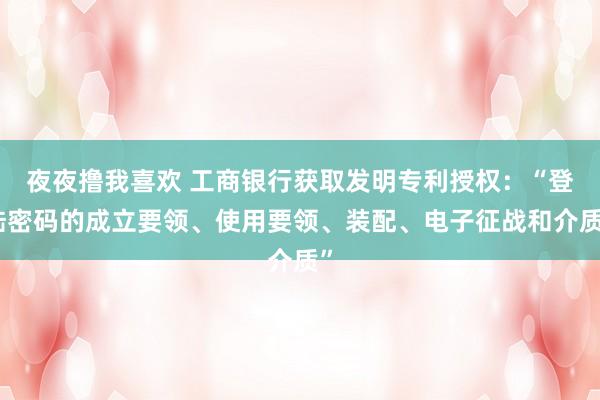 夜夜撸我喜欢 工商银行获取发明专利授权：“登陆密码的成立要领、使用要领、装配、电子征战和介质”