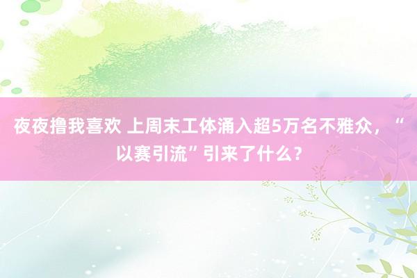 夜夜撸我喜欢 上周末工体涌入超5万名不雅众，“以赛引流”引来了什么？