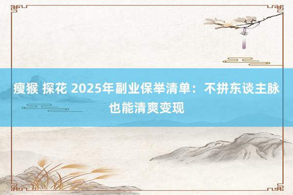 瘦猴 探花 2025年副业保举清单：不拼东谈主脉也能清爽变现