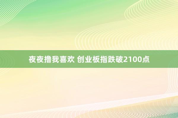 夜夜撸我喜欢 创业板指跌破2100点
