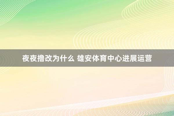 夜夜撸改为什么 雄安体育中心进展运营