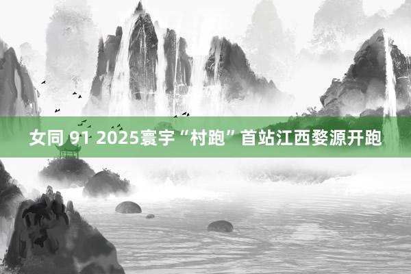 女同 91 2025寰宇“村跑”首站江西婺源开跑