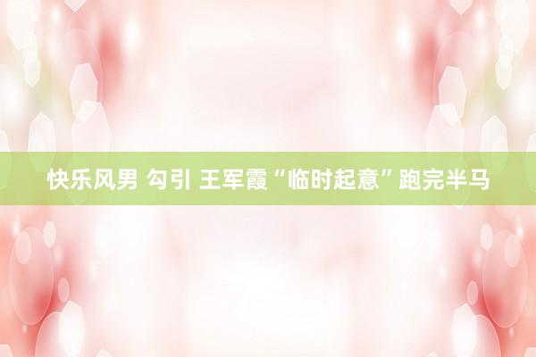 快乐风男 勾引 王军霞“临时起意”跑完半马