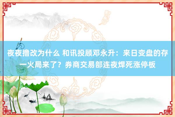 夜夜撸改为什么 和讯投顾邓永升：来日变盘的存一火局来了？券商交易部连夜焊死涨停板