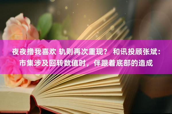 夜夜撸我喜欢 轨则再次重现？ 和讯投顾张斌：市集涉及回转数值时，伴跟着底部的造成