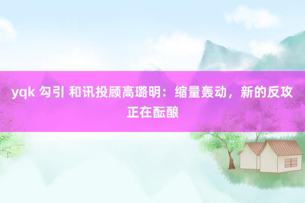 yqk 勾引 和讯投顾高璐明：缩量轰动，新的反攻正在酝酿
