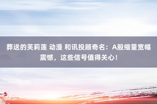 葬送的芙莉莲 动漫 和讯投顾奇名：A股缩量宽幅震憾，这些信号值得关心！