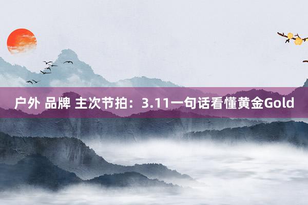 户外 品牌 主次节拍：3.11一句话看懂黄金Gold