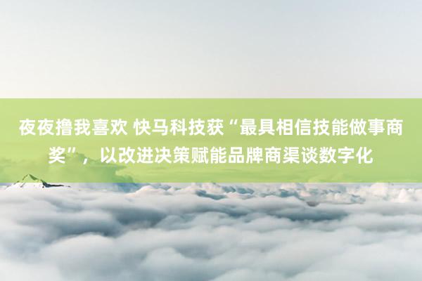 夜夜撸我喜欢 快马科技获“最具相信技能做事商奖”，以改进决策赋能品牌商渠谈数字化