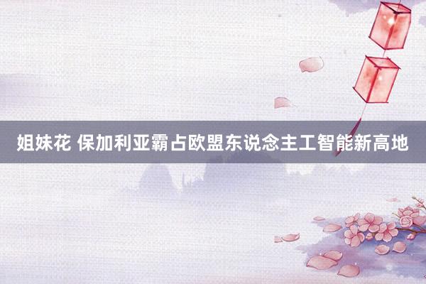姐妹花 保加利亚霸占欧盟东说念主工智能新高地