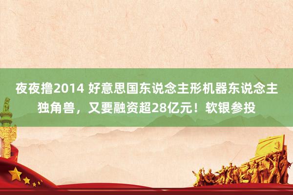夜夜撸2014 好意思国东说念主形机器东说念主独角兽，又要融资超28亿元！软银参投
