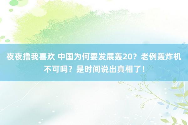 夜夜撸我喜欢 中国为何要发展轰20？老例轰炸机不可吗？是时间说出真相了！