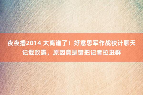 夜夜撸2014 太离谱了！好意思军作战狡计聊天记载败露，原因竟是错把记者拉进群