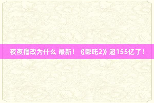 夜夜撸改为什么 最新！《哪吒2》超155亿了！