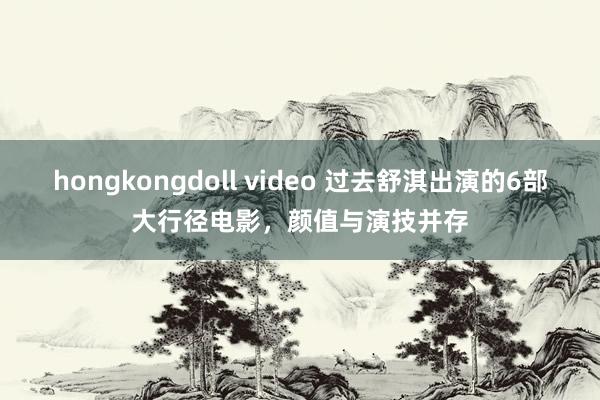 hongkongdoll video 过去舒淇出演的6部大行径电影，颜值与演技并存