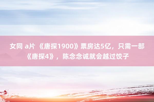 女同 a片 《唐探1900》票房达5亿，只需一部《唐探4》，陈念念诚就会越过饺子