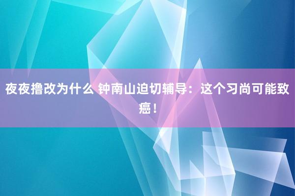 夜夜撸改为什么 钟南山迫切辅导：这个习尚可能致癌！