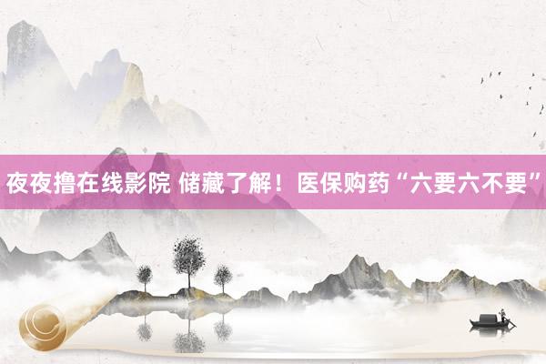 夜夜撸在线影院 储藏了解！医保购药“六要六不要”