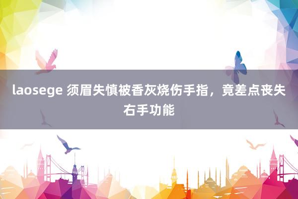 laosege 须眉失慎被香灰烧伤手指，竟差点丧失右手功能