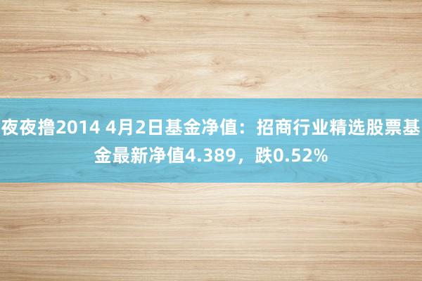 夜夜撸2014 4月2日基金净值：招商行业精选股票基金最新净值4.389，跌0.52%