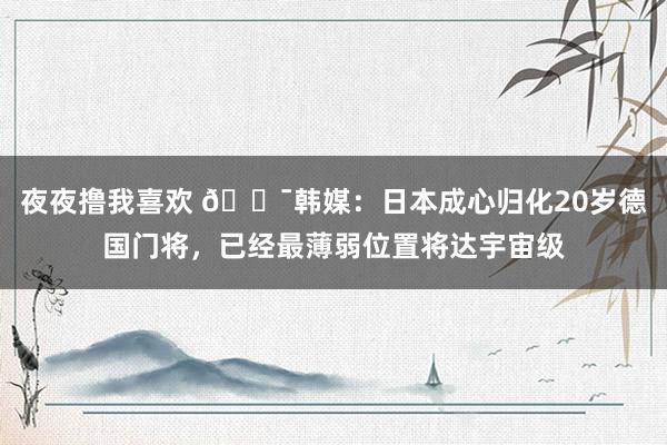 夜夜撸我喜欢 😯韩媒：日本成心归化20岁德国门将，已经最薄弱位置将达宇宙级