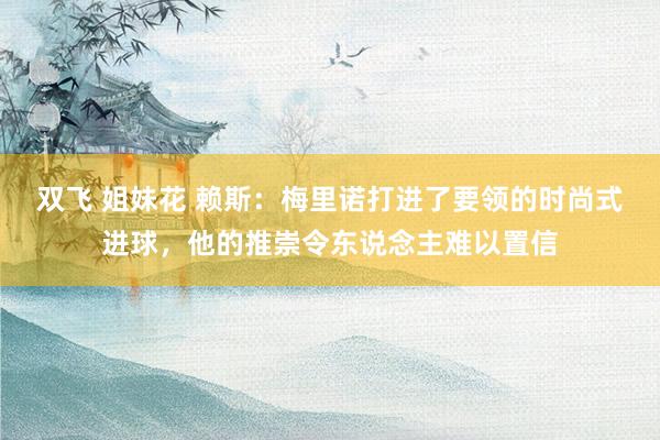 双飞 姐妹花 赖斯：梅里诺打进了要领的时尚式进球，他的推崇令东说念主难以置信