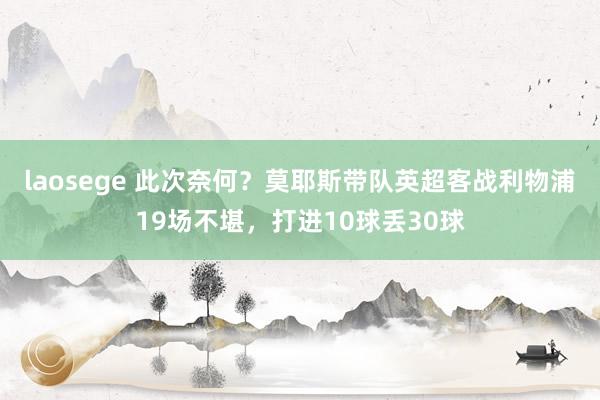 laosege 此次奈何？莫耶斯带队英超客战利物浦19场不堪，打进10球丢30球