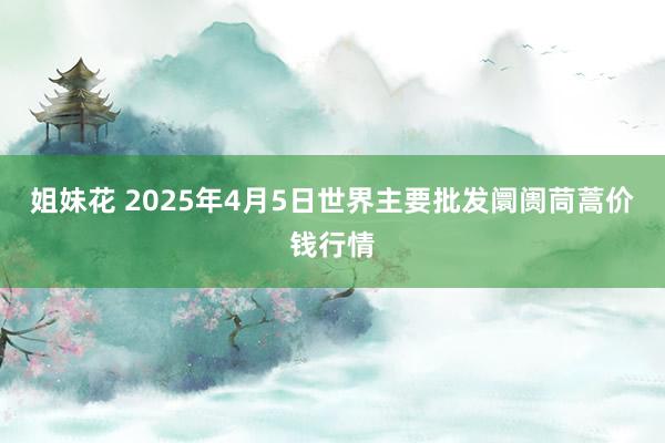 姐妹花 2025年4月5日世界主要批发阛阓茼蒿价钱行情