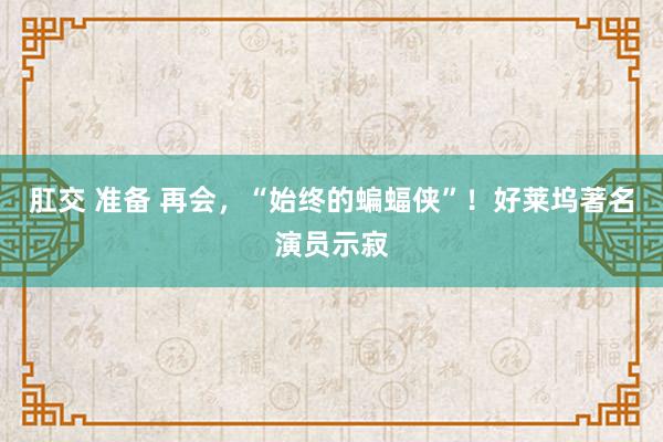 肛交 准备 再会，“始终的蝙蝠侠”！好莱坞著名演员示寂