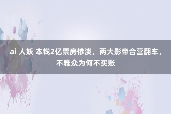 ai 人妖 本钱2亿票房惨淡，两大影帝合营翻车，不雅众为何不买账