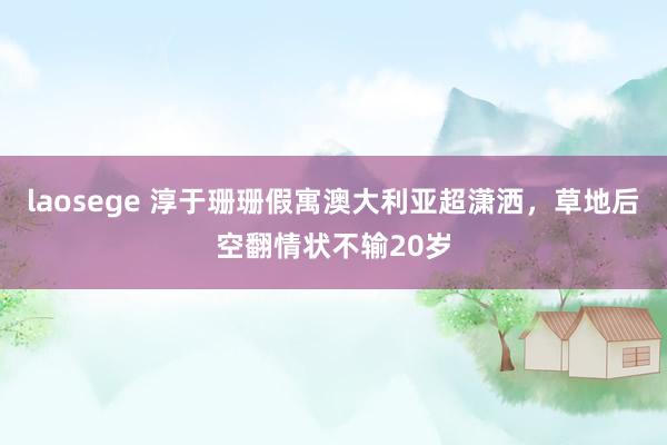 laosege 淳于珊珊假寓澳大利亚超潇洒，草地后空翻情状不输20岁