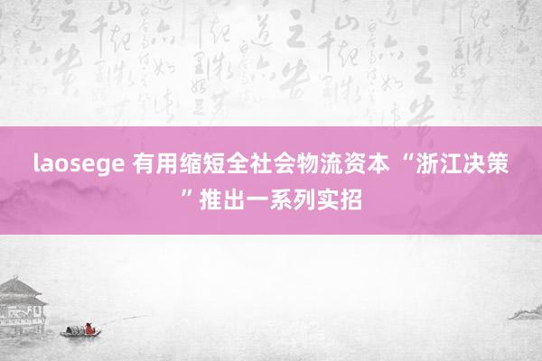 laosege 有用缩短全社会物流资本 “浙江决策”推出一系列实招