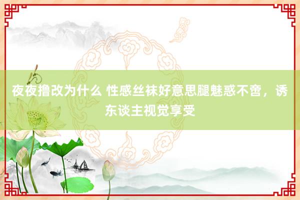 夜夜撸改为什么 性感丝袜好意思腿魅惑不啻，诱东谈主视觉享受